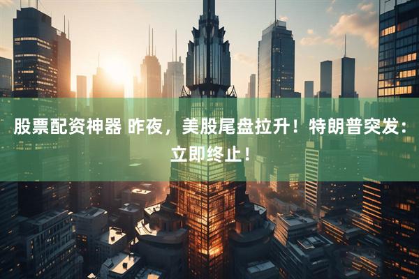 股票配资神器 昨夜，美股尾盘拉升！特朗普突发：立即终止！
