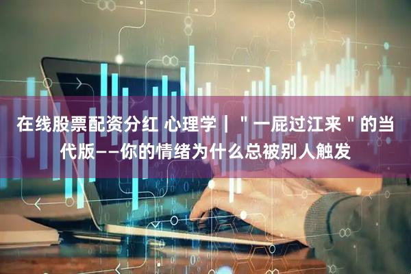 在线股票配资分红 心理学｜＂一屁过江来＂的当代版——你的情绪为什么总被别人触发
