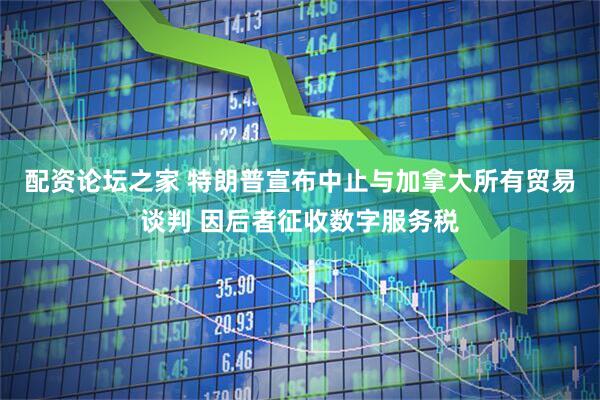 配资论坛之家 特朗普宣布中止与加拿大所有贸易谈判 因后者征收数字服务税