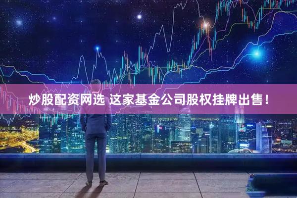 炒股配资网选 这家基金公司股权挂牌出售！