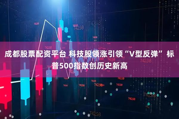 成都股票配资平台 科技股领涨引领“V型反弹” 标普500指数创历史新高