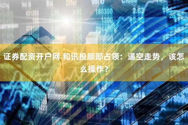 证券配资开户网 和讯投顾邸占领：逼空走势，该怎么操作？