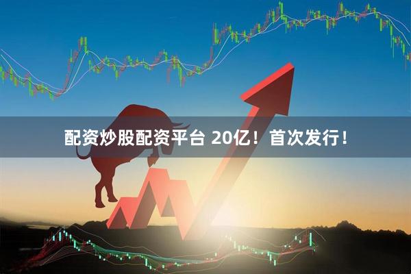 配资炒股配资平台 20亿！首次发行！