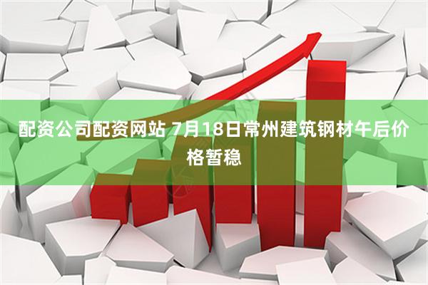 配资公司配资网站 7月18日常州建筑钢材午后价格暂稳