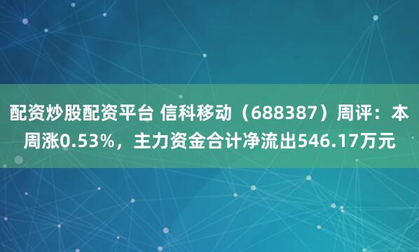 配资炒股配资平台 信科移动（688387）周评：本周涨0.53%，主力资金合计净流出546.17万元