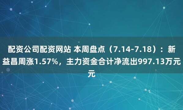 配资公司配资网站 本周盘点（7.14-7.18）：新益昌周涨1.57%，主力资金合计净流出997.13万元
