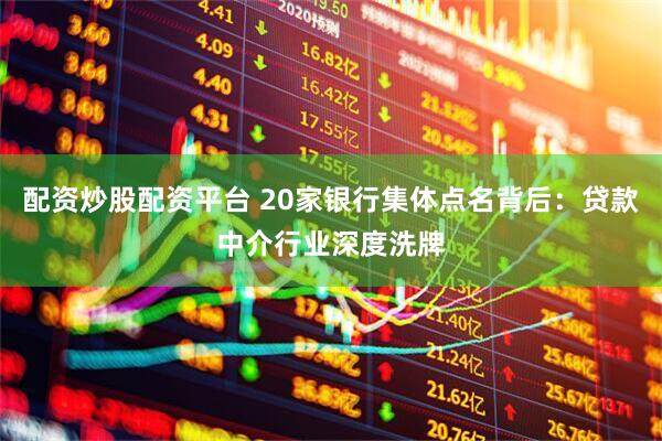 配资炒股配资平台 20家银行集体点名背后：贷款中介行业深度洗牌