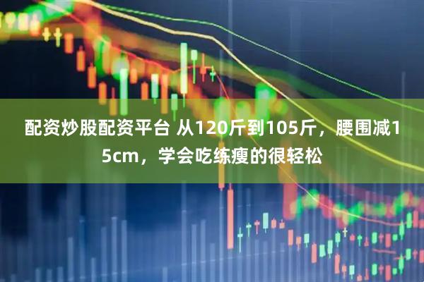 配资炒股配资平台 从120斤到105斤，腰围减15cm，学会吃练瘦的很轻松