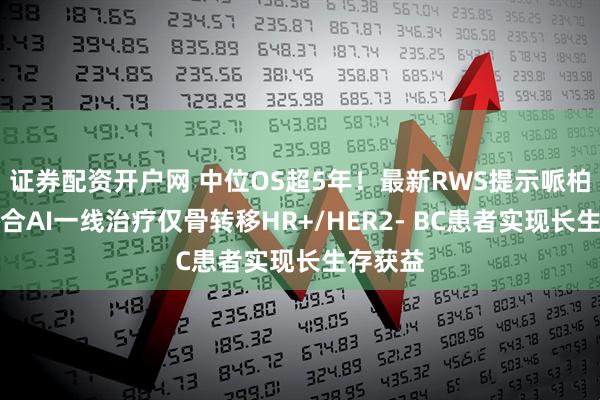 证券配资开户网 中位OS超5年！最新RWS提示哌柏西利联合AI一线治疗仅骨转移HR+/HER2- BC患者实现长生存获益