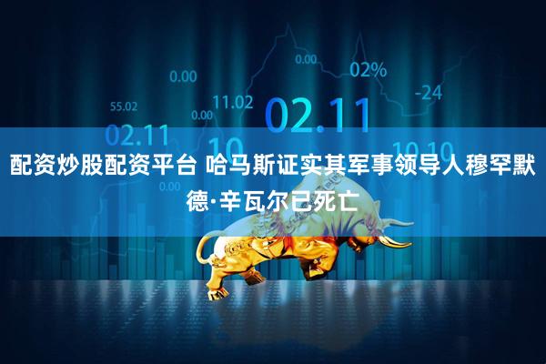 配资炒股配资平台 哈马斯证实其军事领导人穆罕默德·辛瓦尔已死亡
