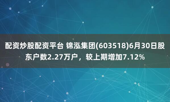 配资炒股配资平台 锦泓集团(603518)6月30日股东户数2.27万户，较上期增加7.12%