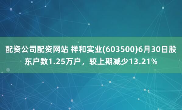 配资公司配资网站 祥和实业(603500)6月30日股东户数1.25万户，较上期减少13.21%