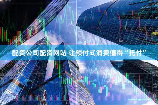 配资公司配资网站 让预付式消费值得“托付”