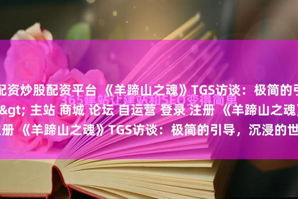 配资炒股配资平台 《羊蹄山之魂》TGS访谈：极简的引导，沉浸的世界\＂/> 主站 商城 论坛 自运营 登录 注册 《羊蹄山之魂》TGS访谈：极简的引导，沉浸的世界 D.哈卡...