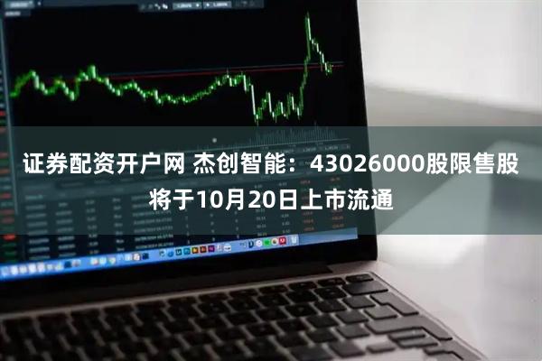 证券配资开户网 杰创智能：43026000股限售股将于10月20日上市流通
