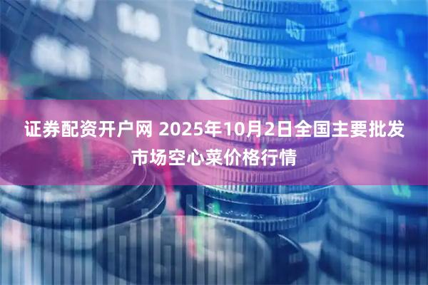 证券配资开户网 2025年10月2日全国主要批发市场空心菜价格行情