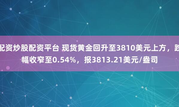配资炒股配资平台 现货黄金回升至3810美元上方，跌幅收窄至0.54%，报3813.21美元/盎司