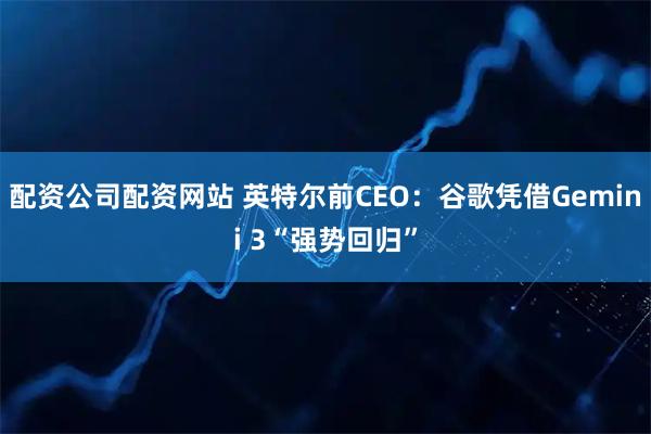 配资公司配资网站 英特尔前CEO：谷歌凭借Gemini 3“强势回归”