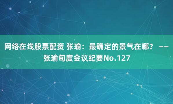网络在线股票配资 张瑜：最确定的景气在哪？ ——张瑜旬度会议纪要No.127