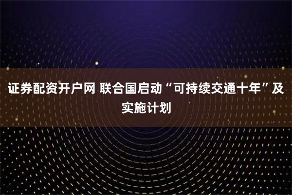 证券配资开户网 联合国启动“可持续交通十年”及实施计划
