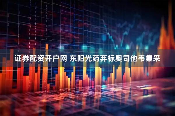 证券配资开户网 东阳光药弃标奥司他韦集采