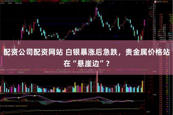 配资公司配资网站 白银暴涨后急跌，贵金属价格站在“悬崖边”？