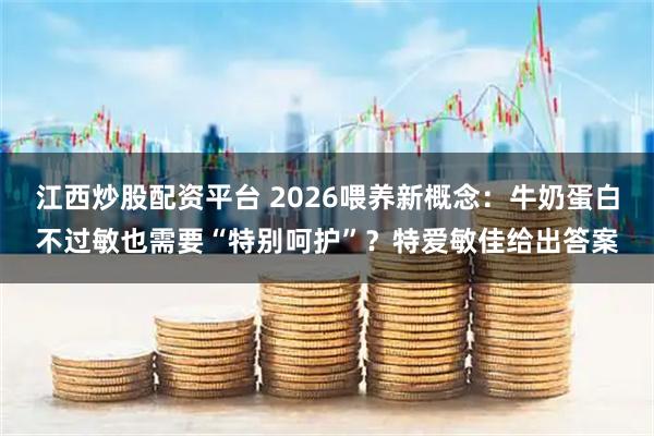 江西炒股配资平台 2026喂养新概念：牛奶蛋白不过敏也需要“特别呵护”？特爱敏佳给出答案