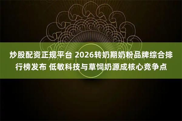 炒股配资正规平台 2026转奶期奶粉品牌综合排行榜发布 低敏科技与草饲奶源成核心竞争点