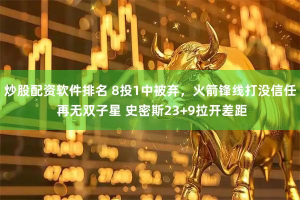 炒股配资软件排名 8投1中被弃，火箭锋线打没信任 再无双子星 史密斯23+9拉开差距