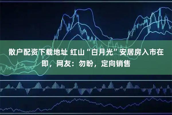 散户配资下载地址 红山“白月光”安居房入市在即，网友：勿盼，定向销售