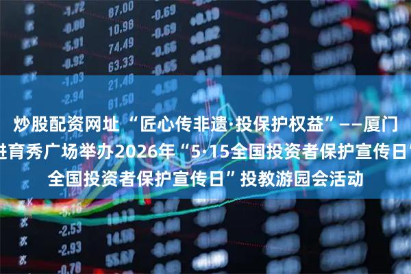 炒股配资网址 “匠心传非遗·投保护权益”——厦门鹭岛投教联盟走进育秀广场举办2026年“5·15全国投资者保护宣传日”投教游园会活动