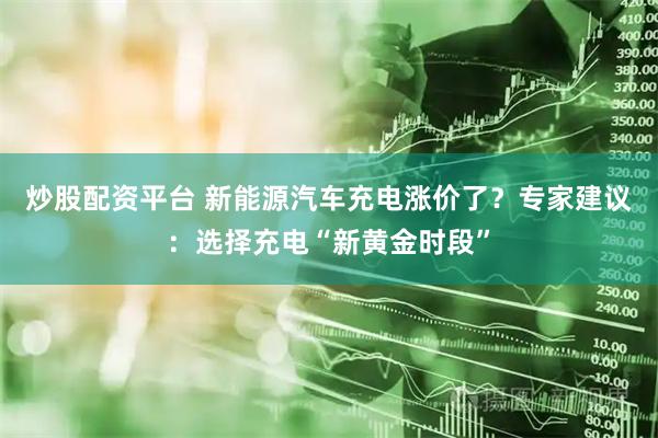 炒股配资平台 新能源汽车充电涨价了？专家建议：选择充电“新黄金时段”