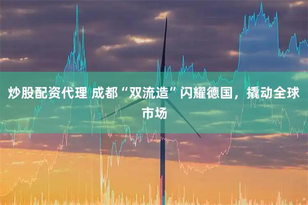 炒股配资代理 成都“双流造”闪耀德国，撬动全球市场
