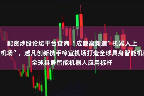 配资炒股论坛平台查询 “成都高新造”机器人上岗“世界最佳机场”，越凡创新携手樟宜机场打造全球具身智能机器人应用标杆