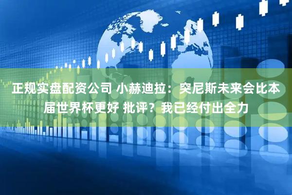 正规实盘配资公司 小赫迪拉：突尼斯未来会比本届世界杯更好 批评？我已经付出全力